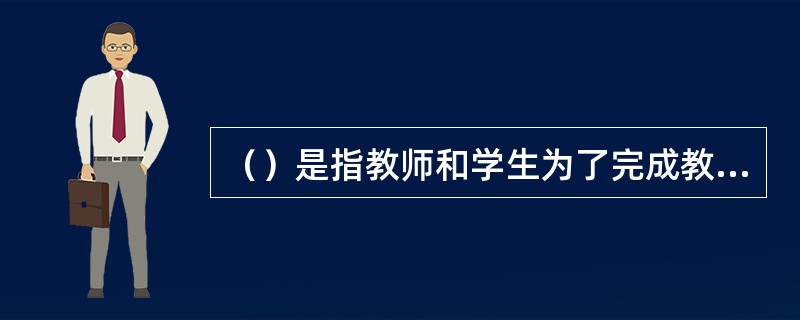 （）是指教师和学生为了完成教学任务、实现教学目标而采取的共同活动方式，是教师引导学生掌握知识技能、获得身心发展而共同活动的方法。
