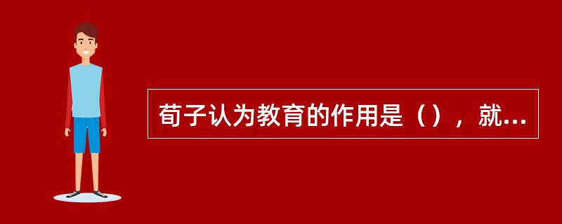 荀子认为教育的作用是（），就是通过教育和学习来改变自己的本性，使人具有适应社会生活的道德智能。