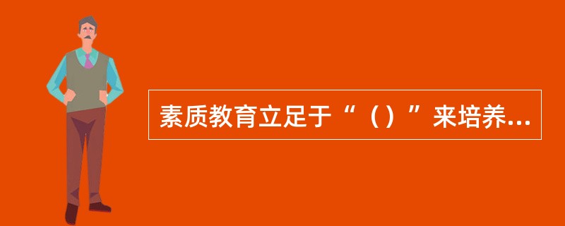 素质教育立足于“（）”来培养人，而应试教育则立足于“（）”来培养人。