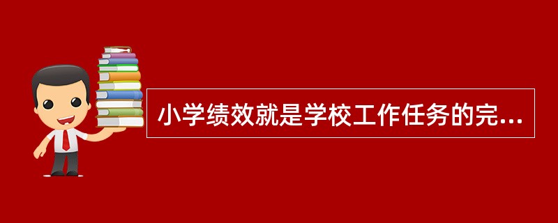 小学绩效就是学校工作任务的完成情况、工作效率的高低、工作效益的好坏。（）