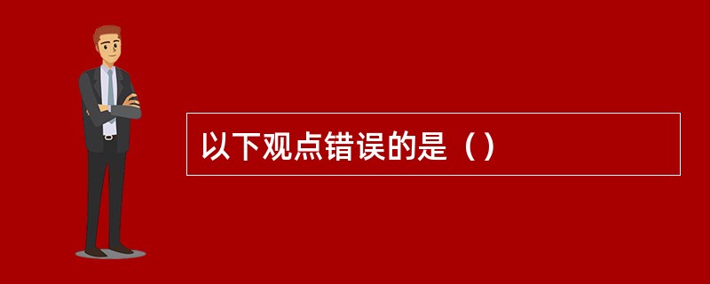 以下观点错误的是（）