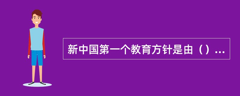 新中国第一个教育方针是由（）提出的。