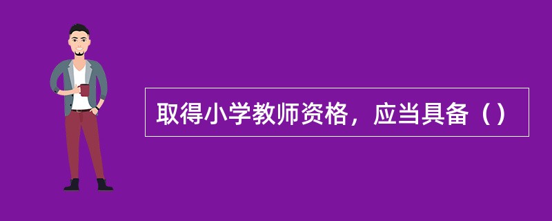 取得小学教师资格，应当具备（）
