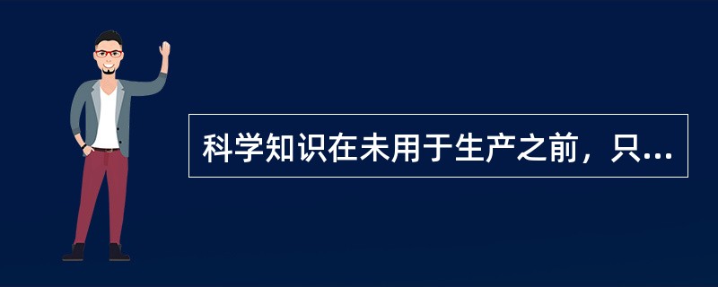 科学知识在未用于生产之前，只是一种潜在的生产力，要把潜在的生产力转化为可以用于生产的现实生产力，必须依靠（）