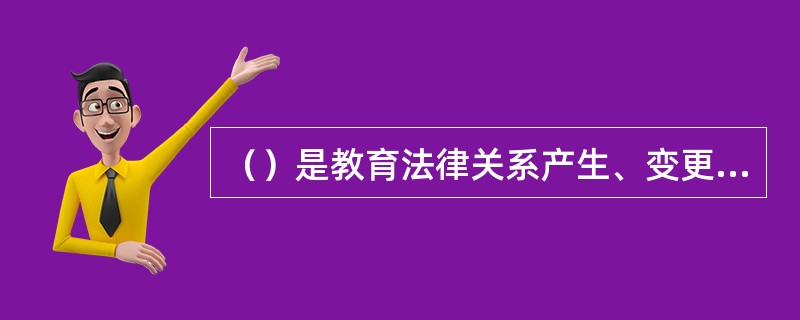 （）是教育法律关系产生、变更和消灭的根据。