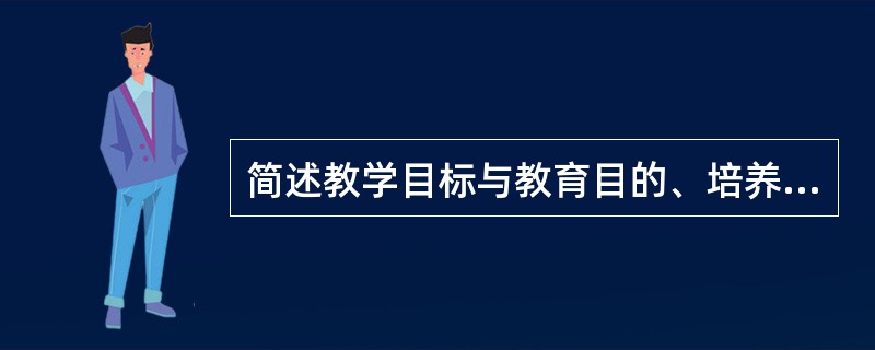 简述教学目标与教育目的、培养目标之间的关系。