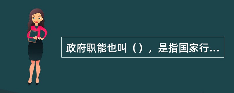 政府职能也叫（），是指国家行政机关在社会公共事务管理中依法承担的职能和功能。