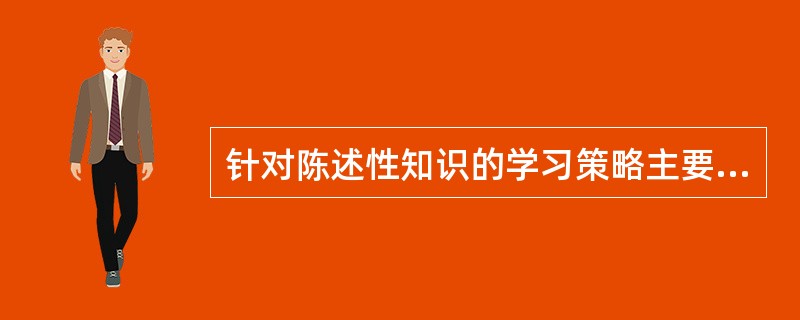 针对陈述性知识的学习策略主要有（）