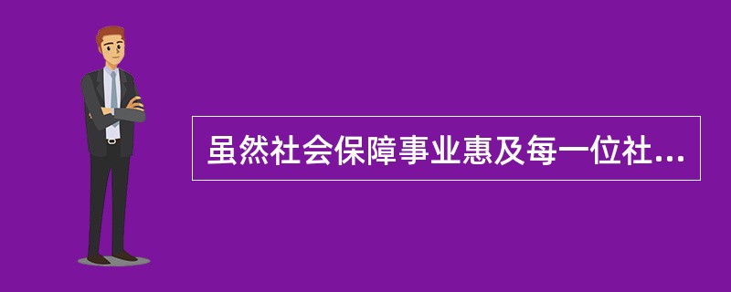 虽然社会保障事业惠及每一位社会成员，但每个人对保障的需求程序和保障对每个人产生的效用不同。（）