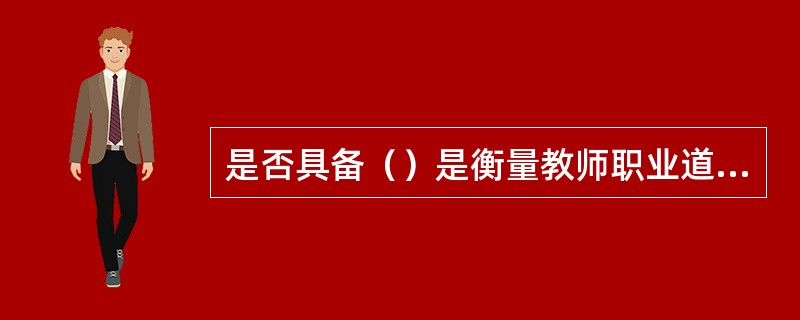 是否具备（）是衡量教师职业道德素质高低的重要指标。