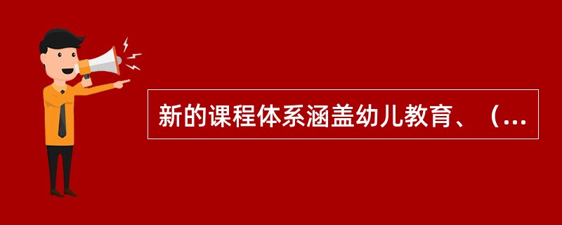 新的课程体系涵盖幼儿教育、（）和普通高中教育。