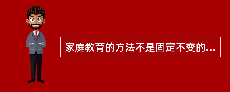 家庭教育的方法不是固定不变的，它随着家庭教育内容的不同以及子女年龄的不同而发展变化。（）