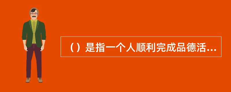 （）是指一个人顺利完成品德活动的本领，主要包括品德的认知能力、情感能力、践行能力和自我教育能力等。