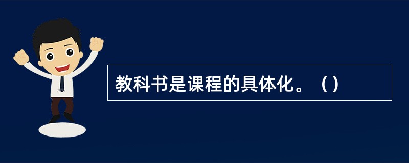 教科书是课程的具体化。（）
