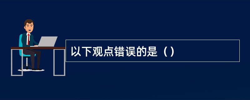 以下观点错误的是（）