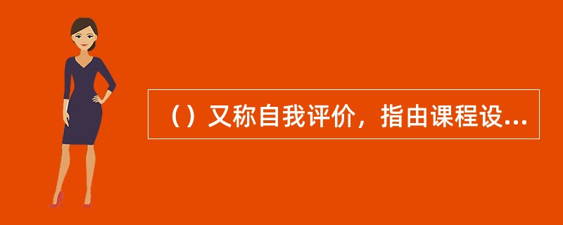 （）又称自我评价，指由课程设计者或使用者自己实施的评价。