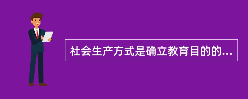 社会生产方式是确立教育目的的客观依据，因此，教育目的就应该仅仅根据社会发展的需要来确定。（）