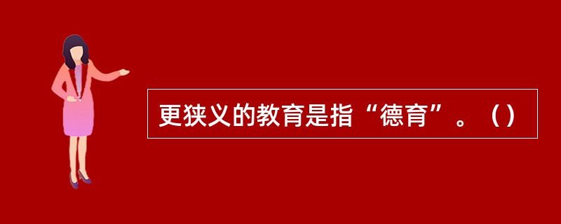 更狭义的教育是指“德育”。（）