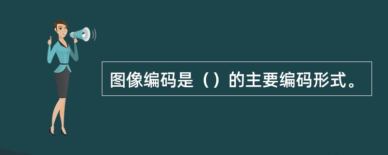 图像编码是（）的主要编码形式。