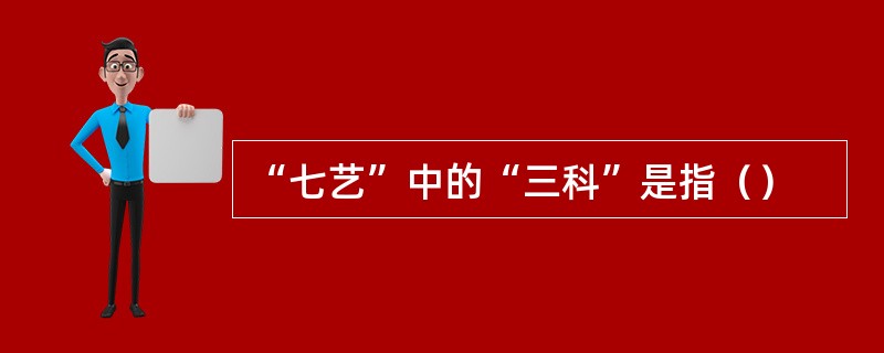 “七艺”中的“三科”是指（）