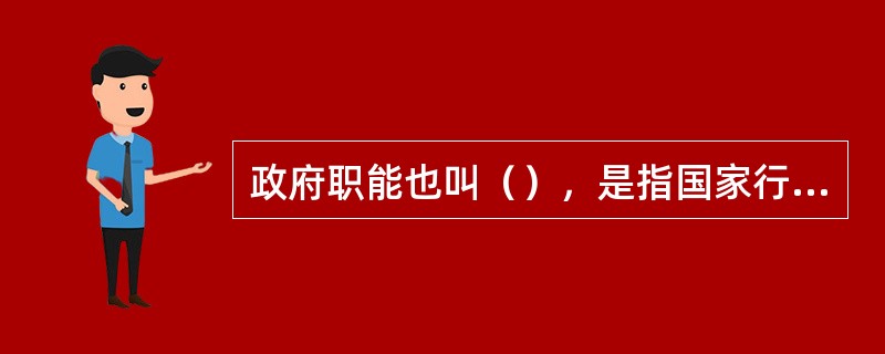 政府职能也叫（），是指国家行政机关在社会公共事务管理中依法承担的职能和功能。