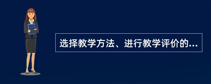 选择教学方法、进行教学评价的依据是（）