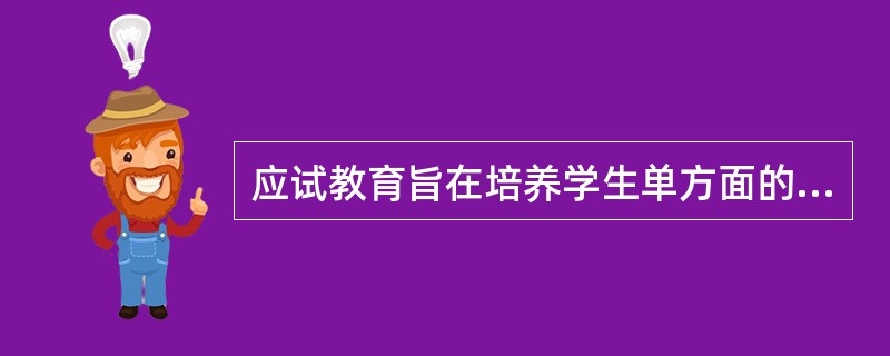 应试教育旨在培养学生单方面的应试能力，素质教育旨在发展学生多方面的素质，所以素质教育不培养和发展学生的应试能力。（）