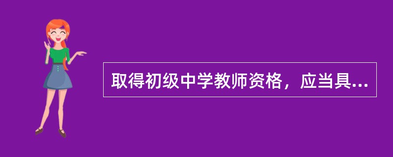 取得初级中学教师资格，应当具备（）