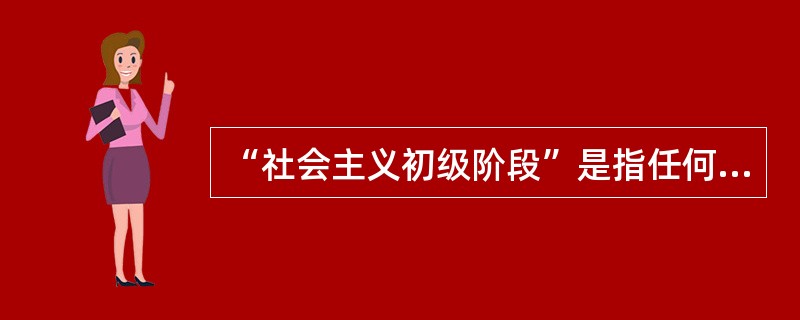 “社会主义初级阶段”是指任何国家进人社会主义都必须经历的起始阶段。