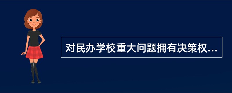 对民办学校重大问题拥有决策权的是（）