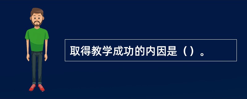 取得教学成功的内因是（）。