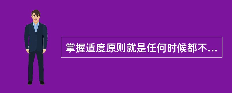 掌握适度原则就是任何时候都不要超过事物的度。