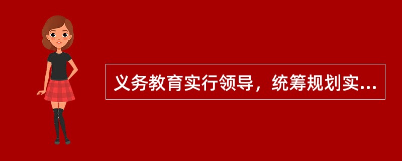 义务教育实行领导，统筹规划实施，为主管理的体制。（）