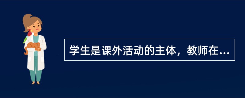 学生是课外活动的主体，教师在课外活动中主要起（）作用。