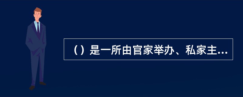 （）是一所由官家举办、私家主持的学校，其特点是学术自由。