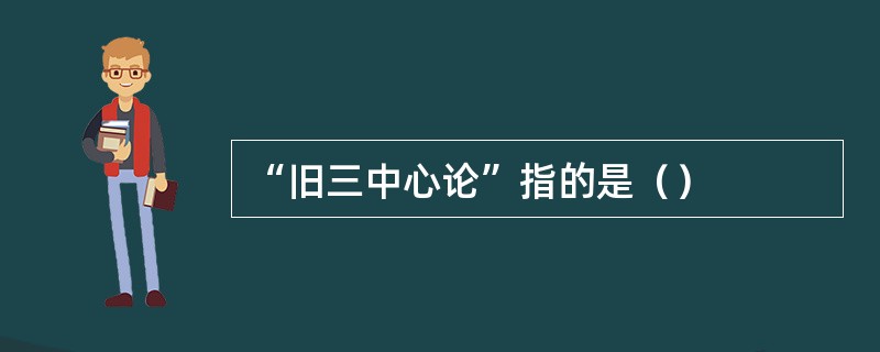 “旧三中心论”指的是（）