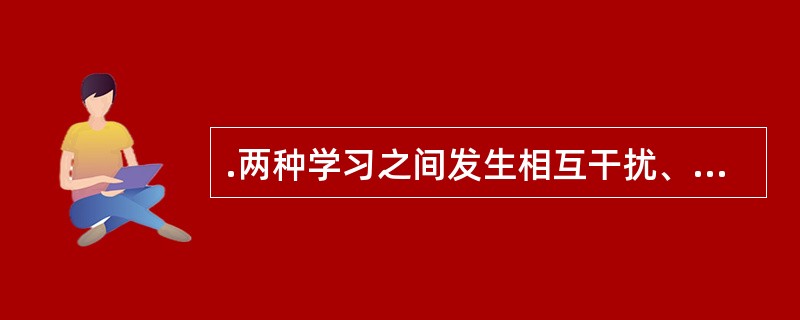 .两种学习之间发生相互干扰、阻碍的迁移称为（）。
