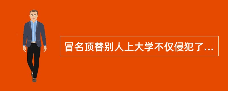 冒名顶替别人上大学不仅侵犯了别人的姓名权，也侵犯了别人的受教育权。（）