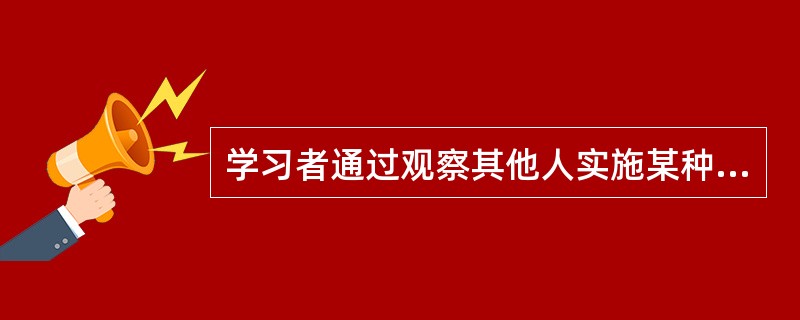 学习者通过观察其他人实施某种行为后所得到的结果来决定自己的行为指向，这是一种（　　）。