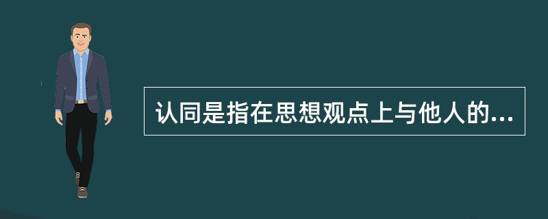 认同是指在思想观点上与他人的思想观点一致，将自己所认同的思想和自己原有的观点、信念融为一体，构成一个完整的价值体系。（　　）