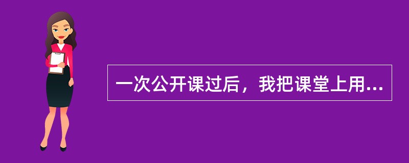 一次公开课过后，我把课堂上用过的精美卡片作为奖励发给同学们，然后对他们课堂上踊跃的表现给予表扬。从这以后，我渐渐发现我班注意力不集中的宋振铭同学在课堂上的听课状态有了明显的好转。一个偶然的机会，他母亲