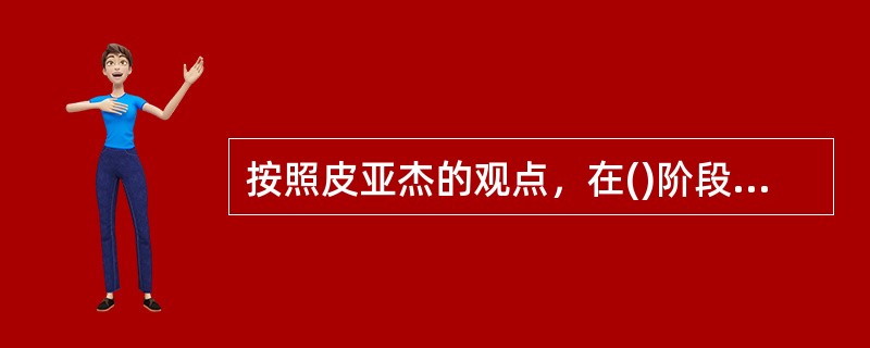 按照皮亚杰的观点，在()阶段，儿童的思维己从自我中心解脱出来，能站在他人的立场上考虑问题。