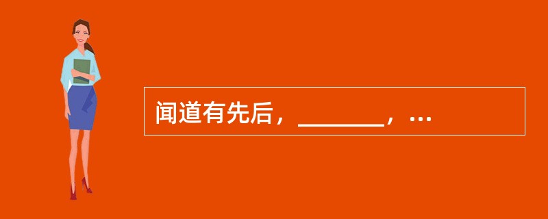 闻道有先后，_______，如是而已。(韩愈《师说》)