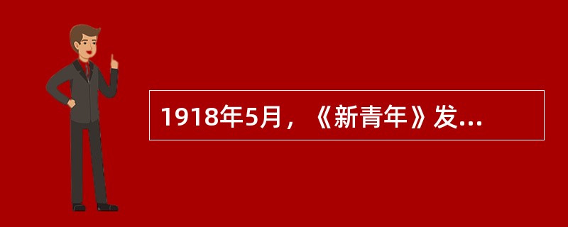 1918年5月，《新青年》发表了鲁迅的《狂人日记》，这是中国现代文学史上第一篇用现代体式创作的白话小说，标志着中国现代小说的开端。（??）