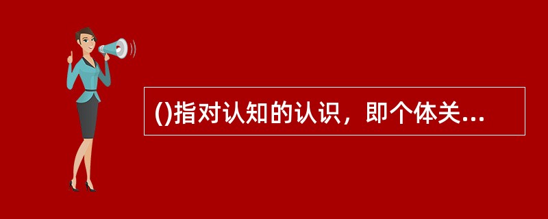 ()指对认知的认识，即个体关于自己学习或如何学习的知识。