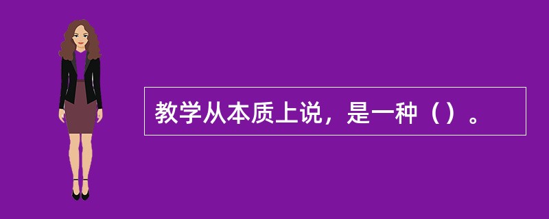 教学从本质上说，是一种（）。