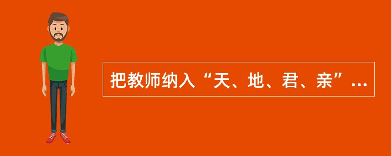 把教师纳入“天、地、君、亲”序列的是（）。