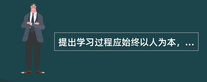 提出学习过程应始终以人为本，必须重视学习者的意愿、情感、需要等的学习观的心理学家是（）。