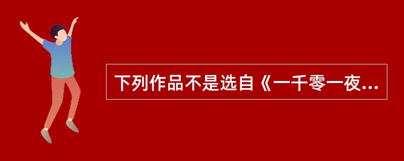 下列作品不是选自《一千零一夜》的是（）。