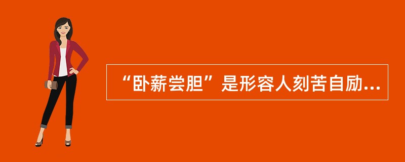 “卧薪尝胆”是形容人刻苦自励、发奋图强。这个成语典故主要说的是历史人物（　　）励精图治的故事。